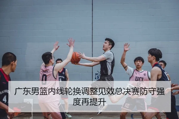 广东男篮内线轮换调整见效总决赛防守强度再提升